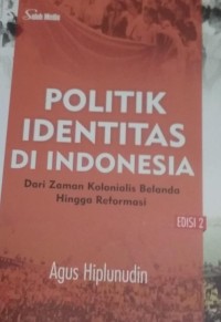 Politik Identitas Di Indonesia : Dari Zaman Kolonialis Belanda Hingga Reformasi Edisi 2